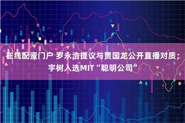 在线配资门户 罗永浩提议与贾国龙公开直播对质；宇树入选MIT“聪明公司”