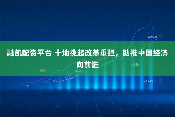 融凯配资平台 十地挑起改革重担，助推中国经济向前进