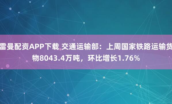 雷曼配资APP下载 交通运输部：上周国家铁路运输货物8043.4万吨，环比增长1.76%