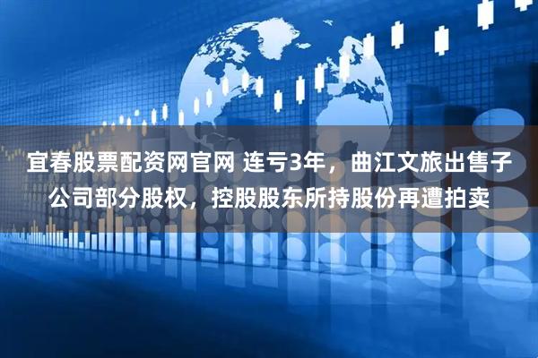 宜春股票配资网官网 连亏3年，曲江文旅出售子公司部分股权，控股股东所持股份再遭拍卖