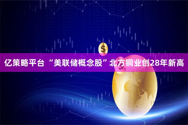 亿策略平台 “美联储概念股”北方铜业创28年新高