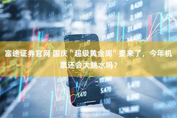 富途证券官网 国庆“超级黄金周”要来了，今年机票还会大跳水吗？
