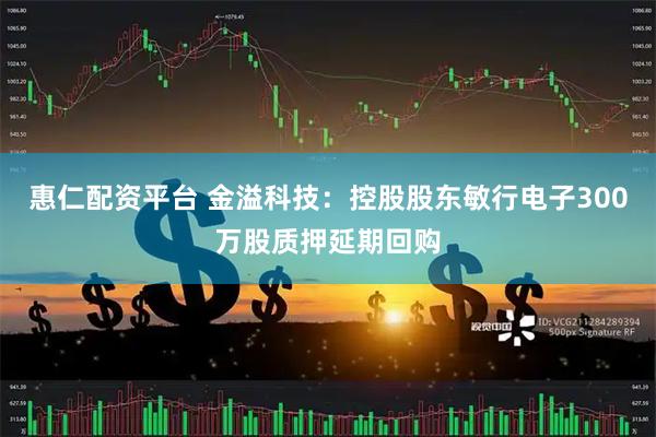 惠仁配资平台 金溢科技：控股股东敏行电子300万股质押延期回购