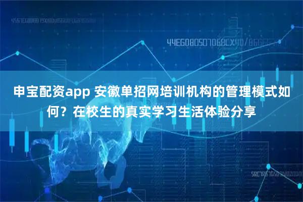申宝配资app 安徽单招网培训机构的管理模式如何？在校生的真实学习生活体验分享