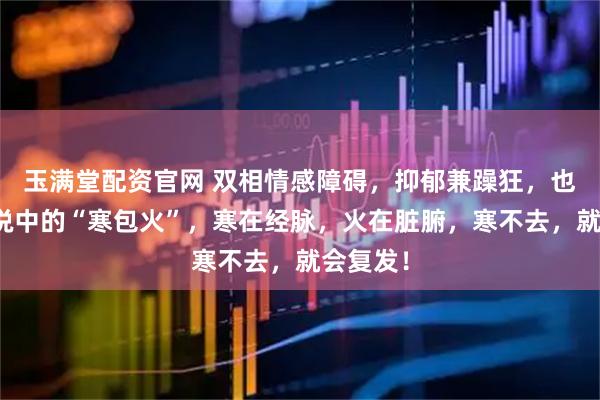 玉满堂配资官网 双相情感障碍，抑郁兼躁狂，也就是传说中的“寒包火”，寒在经脉，火在脏腑，寒不去，就会复发！