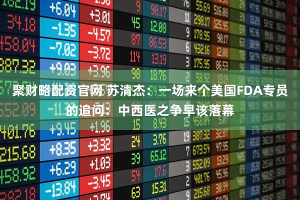 聚财略配资官网 苏清杰：一场来个美国FDA专员的追问：中西医之争早该落幕