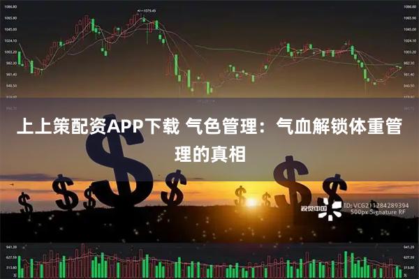 上上策配资APP下载 气色管理：气血解锁体重管理的真相
