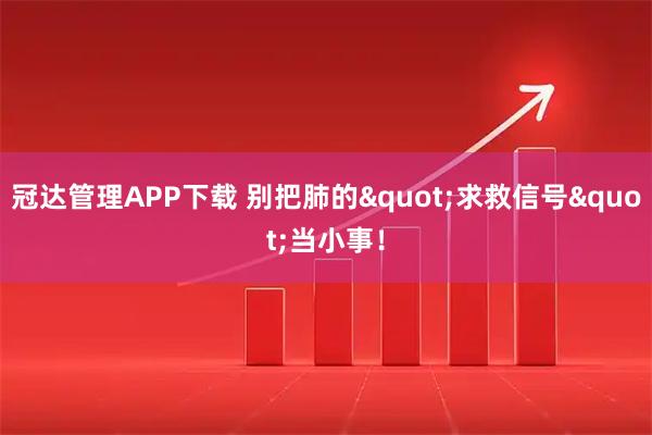 冠达管理APP下载 别把肺的"求救信号"当小事！