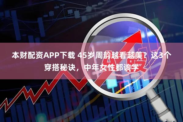 本财配资APP下载 45岁周韵越看越美？这3个穿搭秘诀，中年女性都该学