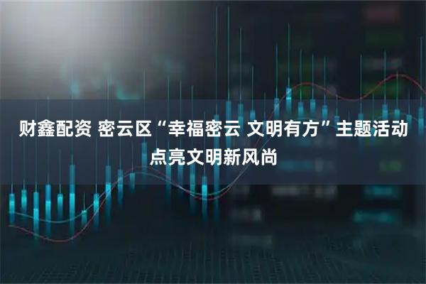 财鑫配资 密云区“幸福密云 文明有方”主题活动点亮文明新风尚