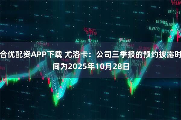 合优配资APP下载 尤洛卡：公司三季报的预约披露时间为2025年10月28日