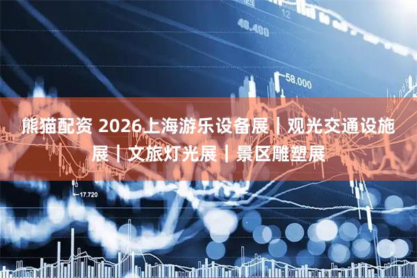熊猫配资 2026上海游乐设备展｜观光交通设施展｜文旅灯光展｜景区雕塑展