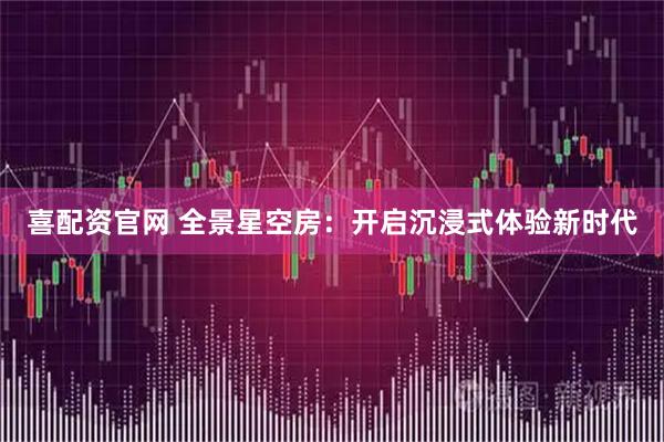 喜配资官网 全景星空房：开启沉浸式体验新时代