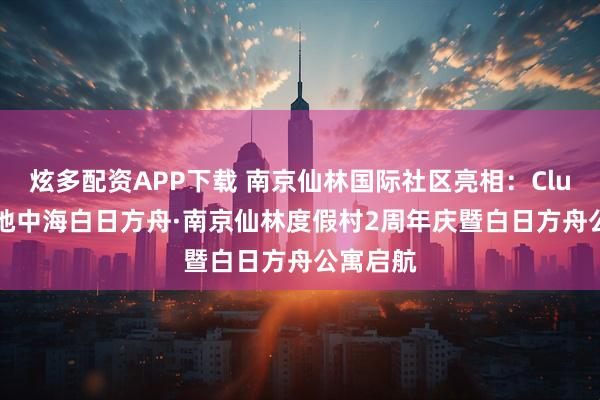 炫多配资APP下载 南京仙林国际社区亮相：Club Med地中海白日方舟·南京仙林度假村2周年庆暨白日方舟公寓启航