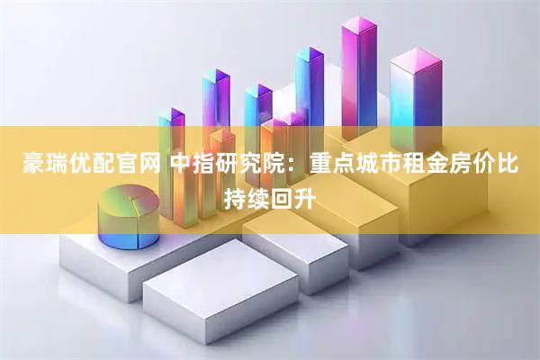 豪瑞优配官网 中指研究院：重点城市租金房价比持续回升