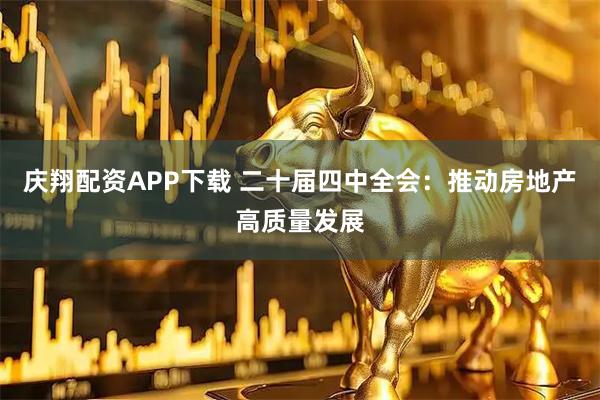 庆翔配资APP下载 二十届四中全会：推动房地产高质量发展
