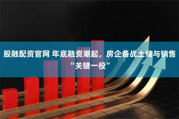 股融配资官网 年底融资潮起，房企备战土储与销售“关键一役”