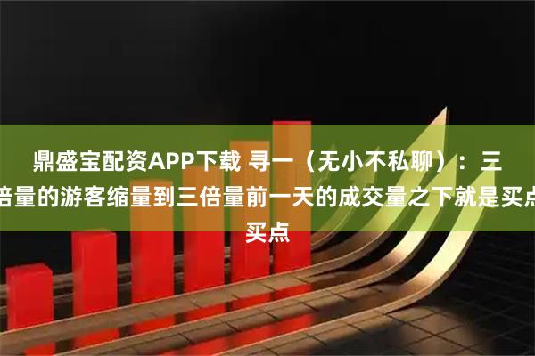 鼎盛宝配资APP下载 寻一（无小不私聊）：三倍量的游客缩量到三倍量前一天的成交量之下就是买点