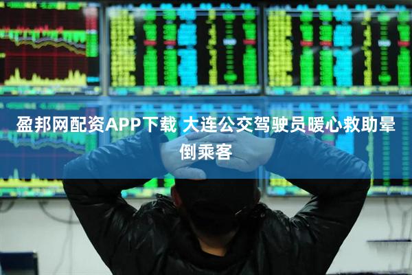 盈邦网配资APP下载 大连公交驾驶员暖心救助晕倒乘客