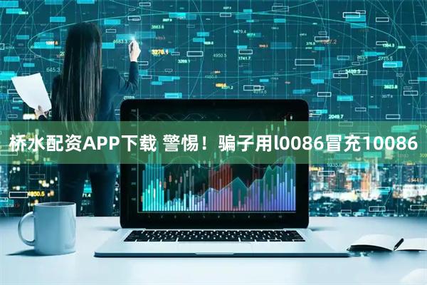 桥水配资APP下载 警惕！骗子用l0086冒充10086