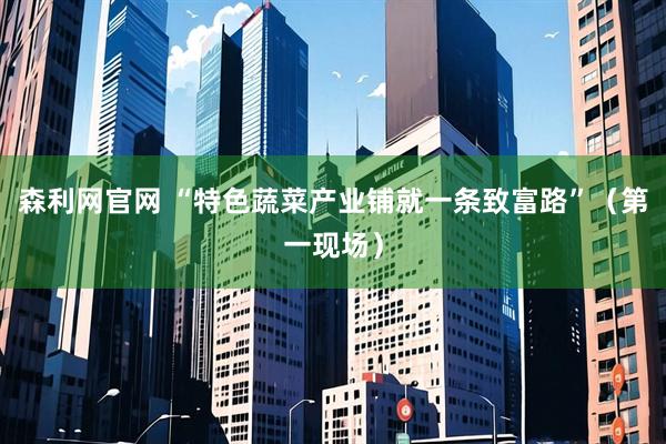 森利网官网 “特色蔬菜产业铺就一条致富路”(第一现场)