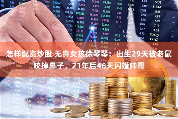 怎样配资炒股 无鼻女孩徐琴琴：出生29天被老鼠咬掉鼻子，21年后46天闪婚帅哥