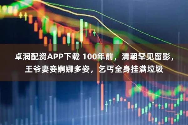 卓润配资APP下载 100年前，清朝罕见留影，王爷妻妾婀娜多姿，乞丐全身挂满垃圾