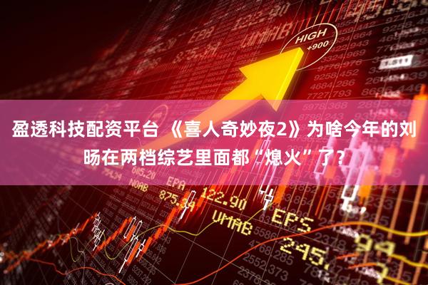 盈透科技配资平台 《喜人奇妙夜2》为啥今年的刘旸在两档综艺里面都“熄火”了？