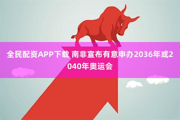 全民配资APP下载 南非宣布有意申办2036年或2040年奥运会