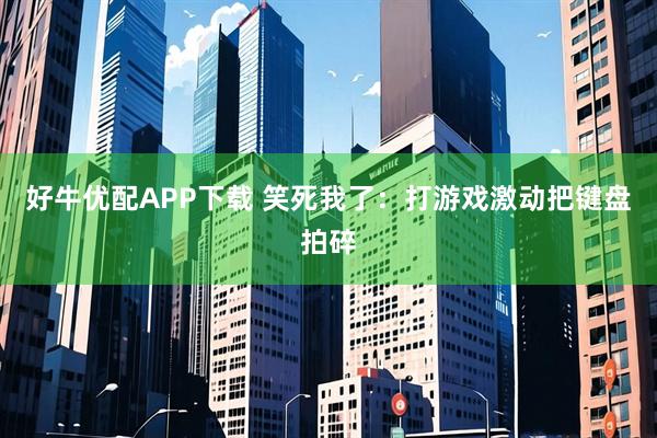 好牛优配APP下载 笑死我了：打游戏激动把键盘拍碎