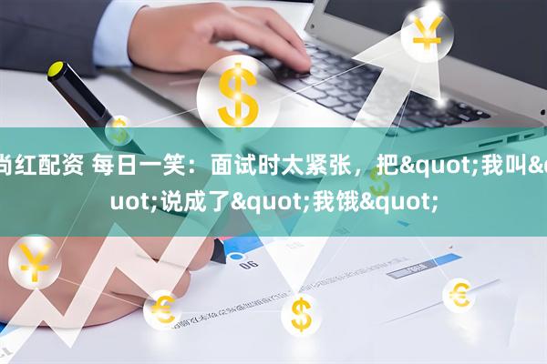 尚红配资 每日一笑：面试时太紧张，把"我叫"说成了"我饿"