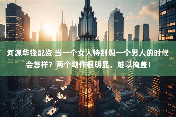 河源华锋配资 当一个女人特别想一个男人的时候会怎样？两个动作很明显，难以掩盖！