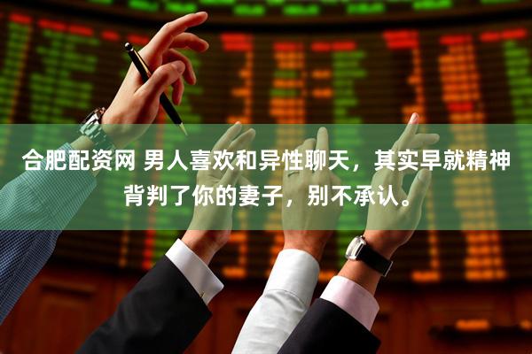 合肥配资网 男人喜欢和异性聊天，其实早就精神背判了你的妻子，别不承认。