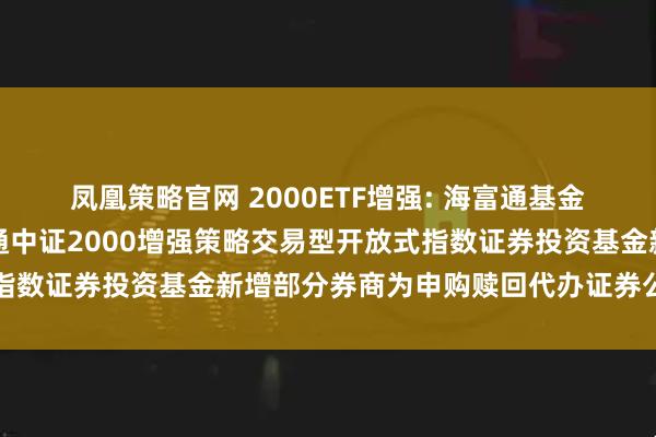 凤凰策略官网 2000ETF增强: 海富通基金管理有限公司关于海富通中证2000增强策略交易型开放式指数证券投资基金新增部分券商为申购赎回代办证券公司的公告