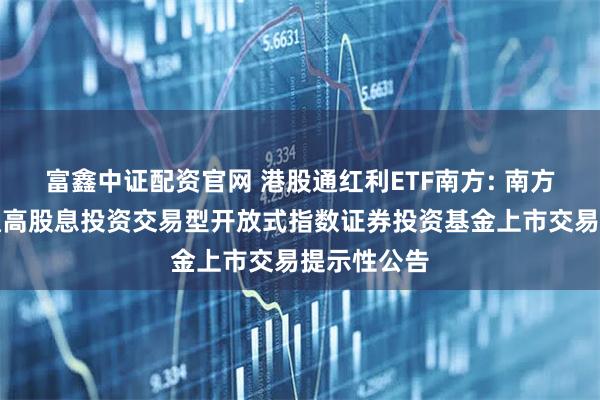 富鑫中证配资官网 港股通红利ETF南方: 南方中证港股通高股息投资交易型开放式指数证券投资基金上市交易提示性公告