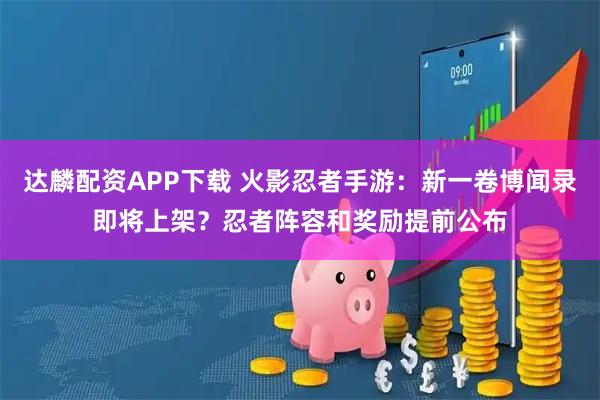 达麟配资APP下载 火影忍者手游：新一卷博闻录即将上架？忍者阵容和奖励提前公布
