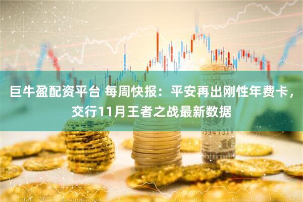 巨牛盈配资平台 每周快报：平安再出刚性年费卡，交行11月王者之战最新数据