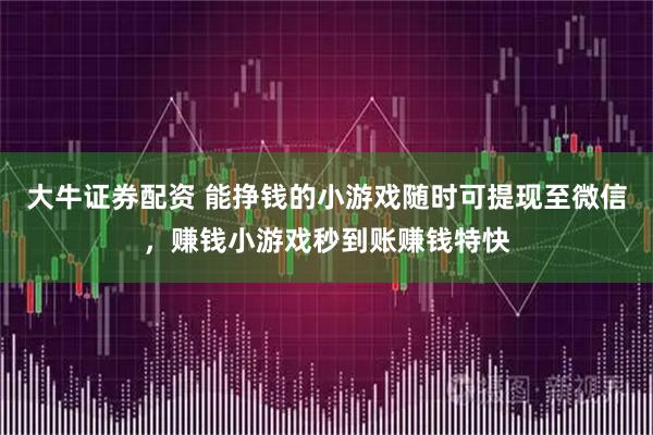 大牛证券配资 能挣钱的小游戏随时可提现至微信，赚钱小游戏秒到账赚钱特快
