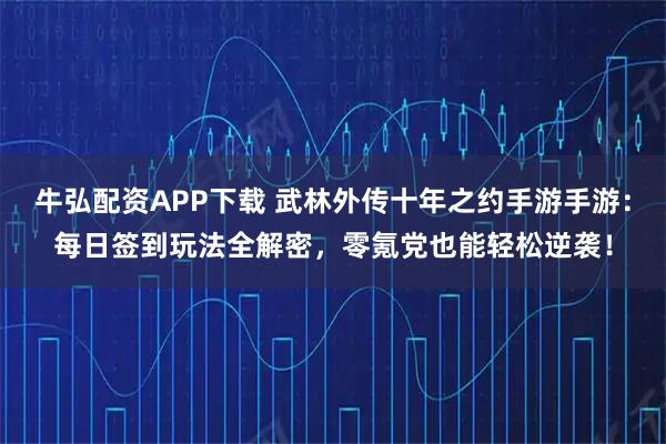 牛弘配资APP下载 武林外传十年之约手游手游：每日签到玩法全解密，零氪党也能轻松逆袭！