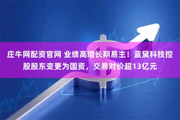 庄牛网配资官网 业绩高增长期易主！蓝黛科技控股股东变更为国资，交易对价超13亿元