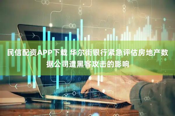 民信配资APP下载 华尔街银行紧急评估房地产数据公司遭黑客攻击的影响