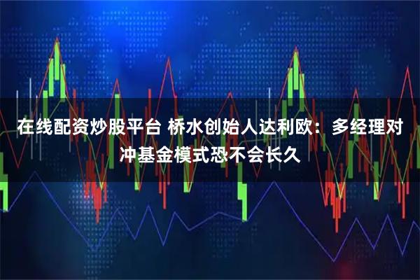 在线配资炒股平台 桥水创始人达利欧：多经理对冲基金模式恐不会长久