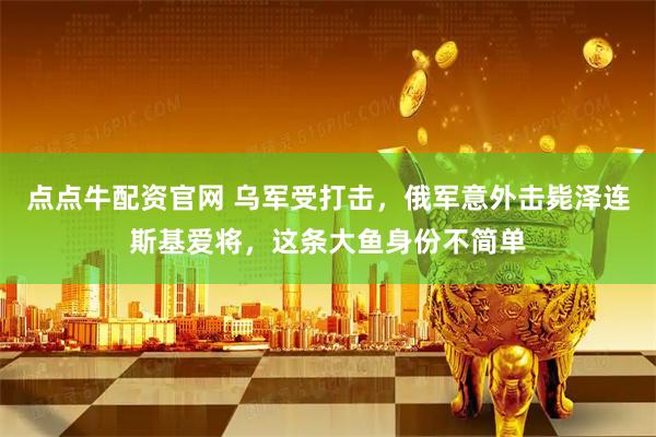 点点牛配资官网 乌军受打击，俄军意外击毙泽连斯基爱将，这条大鱼身份不简单