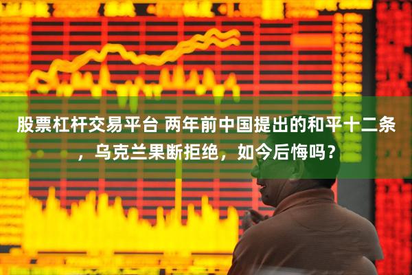 股票杠杆交易平台 两年前中国提出的和平十二条，乌克兰果断拒绝，如今后悔吗？