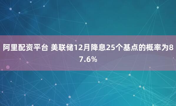阿里配资平台 美联储12月降息25个基点的概率为87.6%