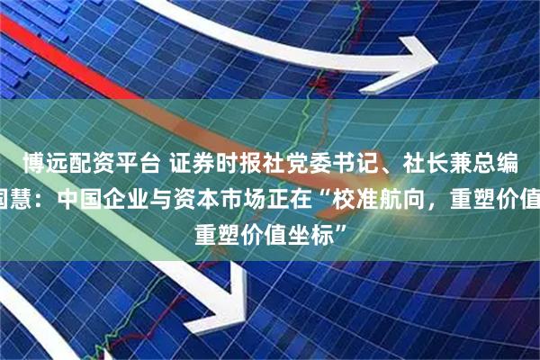 博远配资平台 证券时报社党委书记、社长兼总编辑程国慧：中国企业与资本市场正在“校准航向，重塑价值坐标”