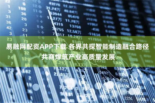 易融网配资APP下载 各界共探智能制造融合路径 共商焊筑产业高质量发展