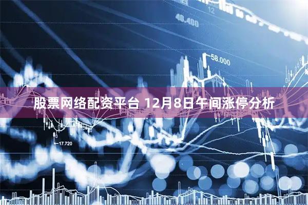股票网络配资平台 12月8日午间涨停分析