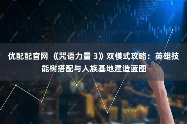 优配配官网 《咒语力量 3》双模式攻略：英雄技能树搭配与人族基地建造蓝图