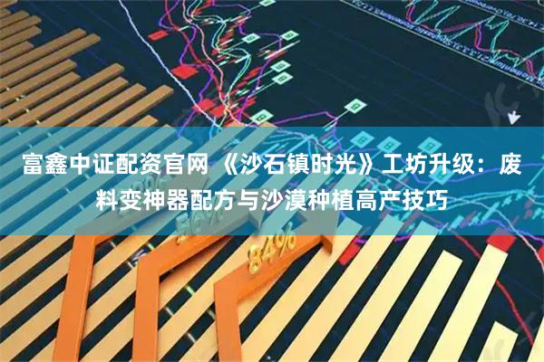 富鑫中证配资官网 《沙石镇时光》工坊升级：废料变神器配方与沙漠种植高产技巧